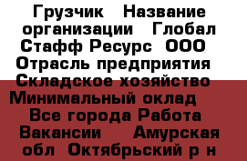 Грузчик › Название организации ­ Глобал Стафф Ресурс, ООО › Отрасль предприятия ­ Складское хозяйство › Минимальный оклад ­ 1 - Все города Работа » Вакансии   . Амурская обл.,Октябрьский р-н